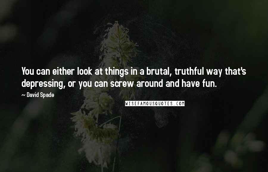 David Spade Quotes: You can either look at things in a brutal, truthful way that's depressing, or you can screw around and have fun.