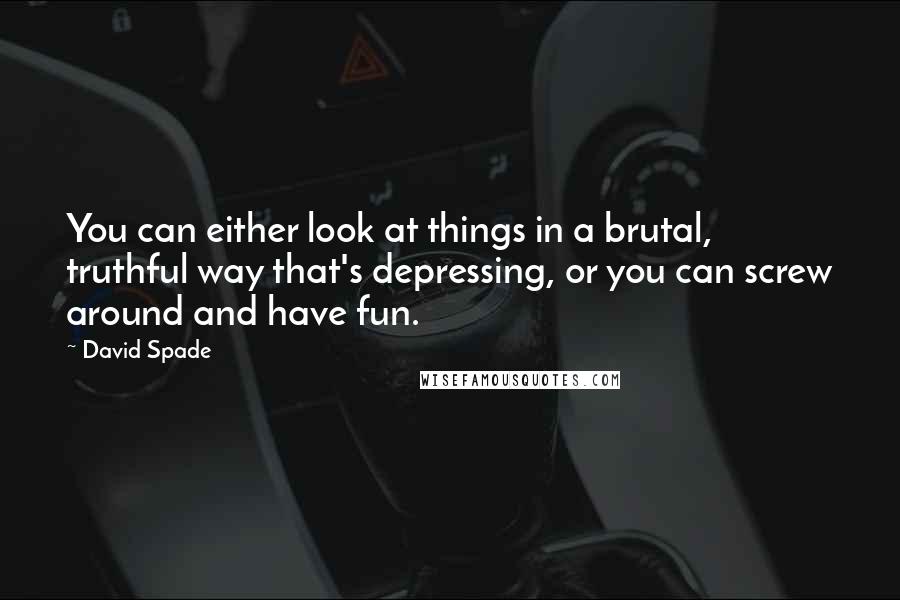 David Spade Quotes: You can either look at things in a brutal, truthful way that's depressing, or you can screw around and have fun.