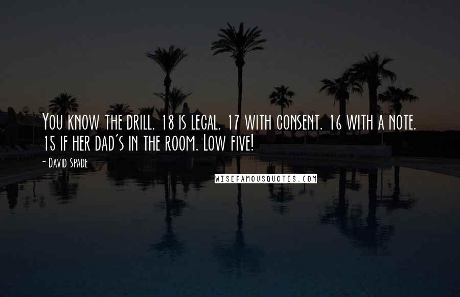 David Spade Quotes: You know the drill. 18 is legal. 17 with consent. 16 with a note. 15 if her dad's in the room. Low five!