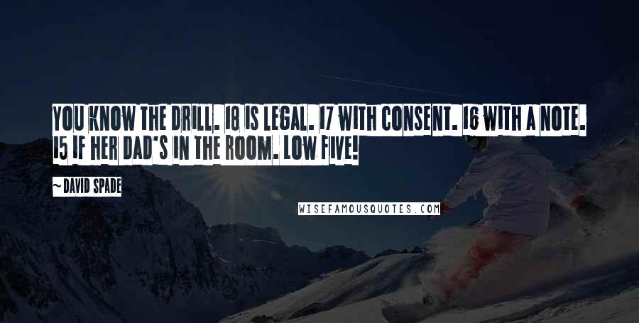 David Spade Quotes: You know the drill. 18 is legal. 17 with consent. 16 with a note. 15 if her dad's in the room. Low five!