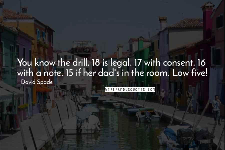 David Spade Quotes: You know the drill. 18 is legal. 17 with consent. 16 with a note. 15 if her dad's in the room. Low five!