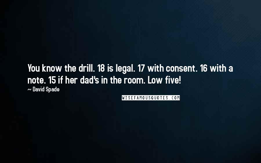 David Spade Quotes: You know the drill. 18 is legal. 17 with consent. 16 with a note. 15 if her dad's in the room. Low five!