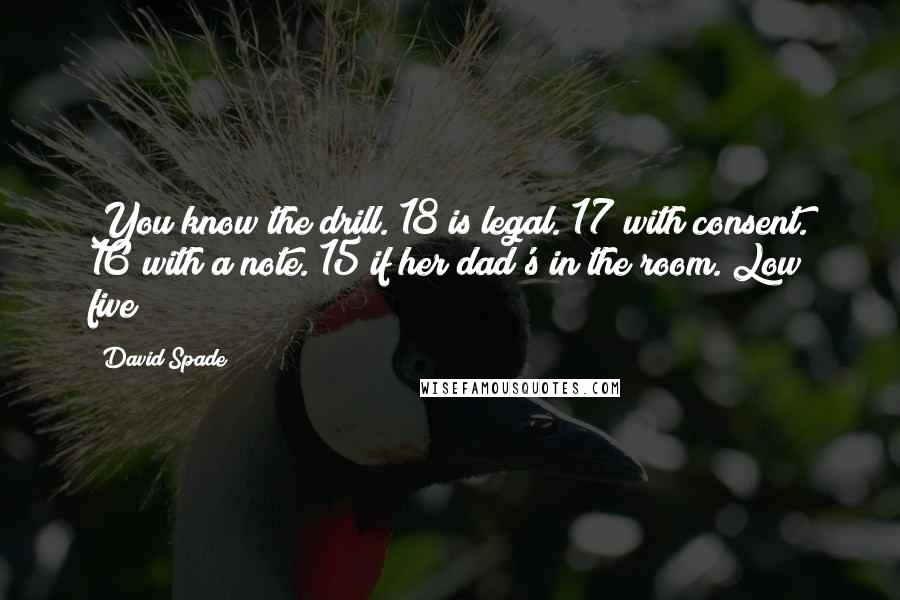 David Spade Quotes: You know the drill. 18 is legal. 17 with consent. 16 with a note. 15 if her dad's in the room. Low five!