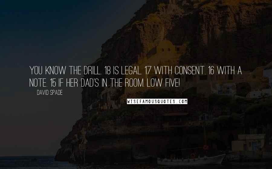 David Spade Quotes: You know the drill. 18 is legal. 17 with consent. 16 with a note. 15 if her dad's in the room. Low five!