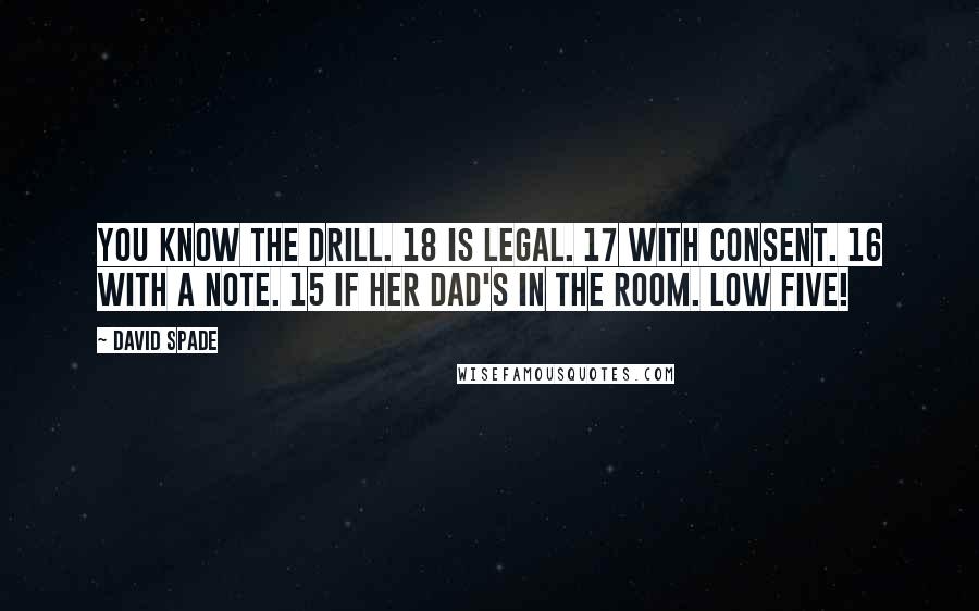 David Spade Quotes: You know the drill. 18 is legal. 17 with consent. 16 with a note. 15 if her dad's in the room. Low five!