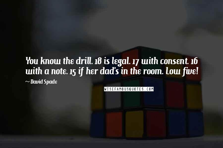 David Spade Quotes: You know the drill. 18 is legal. 17 with consent. 16 with a note. 15 if her dad's in the room. Low five!