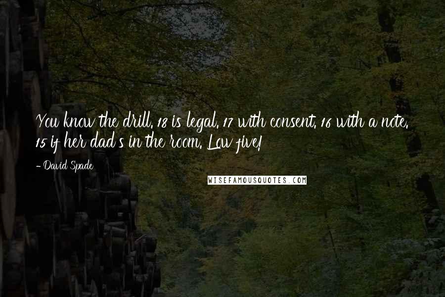 David Spade Quotes: You know the drill. 18 is legal. 17 with consent. 16 with a note. 15 if her dad's in the room. Low five!