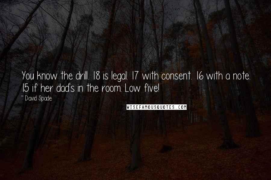 David Spade Quotes: You know the drill. 18 is legal. 17 with consent. 16 with a note. 15 if her dad's in the room. Low five!