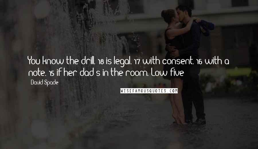 David Spade Quotes: You know the drill. 18 is legal. 17 with consent. 16 with a note. 15 if her dad's in the room. Low five!