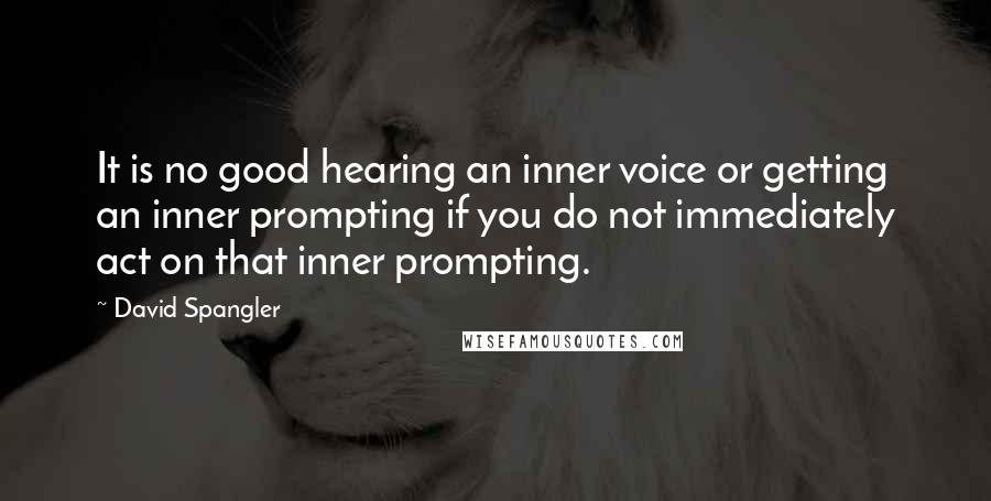 David Spangler Quotes: It is no good hearing an inner voice or getting an inner prompting if you do not immediately act on that inner prompting.