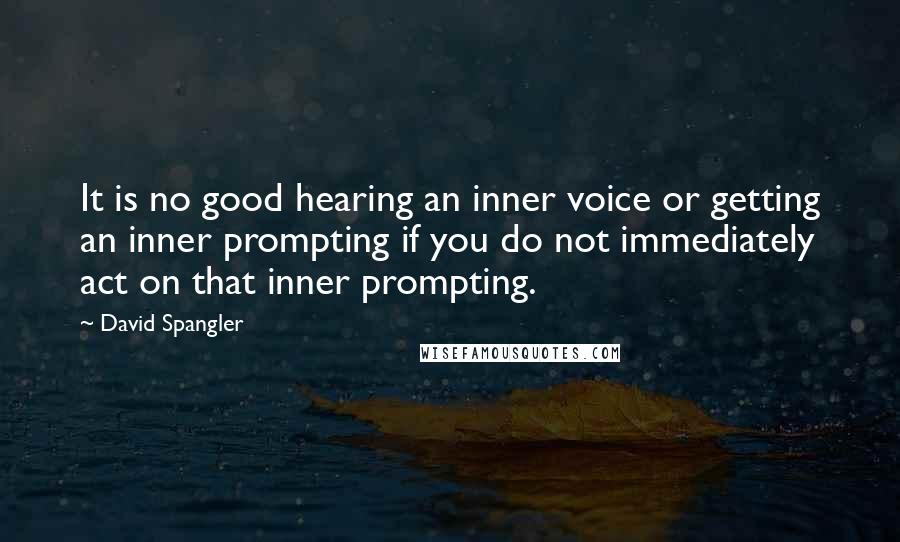 David Spangler Quotes: It is no good hearing an inner voice or getting an inner prompting if you do not immediately act on that inner prompting.