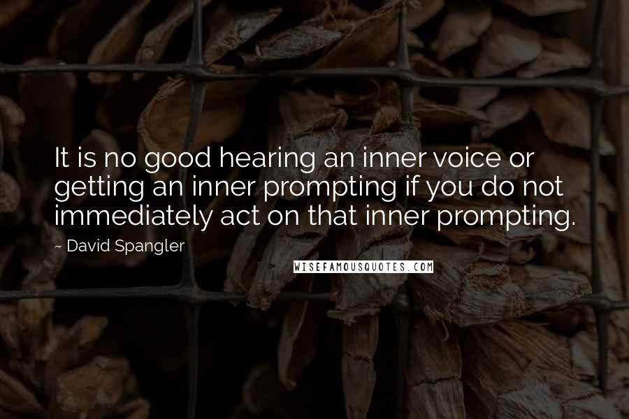 David Spangler Quotes: It is no good hearing an inner voice or getting an inner prompting if you do not immediately act on that inner prompting.