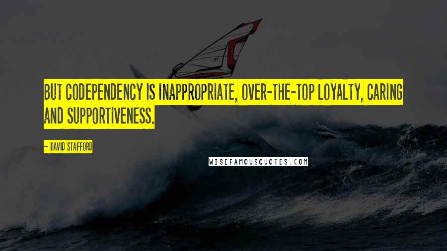 David Stafford Quotes: But codependency is inappropriate, over-the-top loyalty, caring and supportiveness.