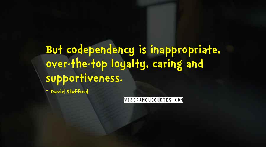 David Stafford Quotes: But codependency is inappropriate, over-the-top loyalty, caring and supportiveness.