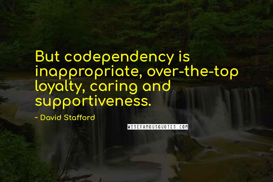 David Stafford Quotes: But codependency is inappropriate, over-the-top loyalty, caring and supportiveness.