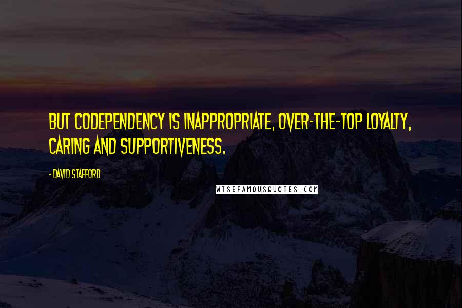 David Stafford Quotes: But codependency is inappropriate, over-the-top loyalty, caring and supportiveness.