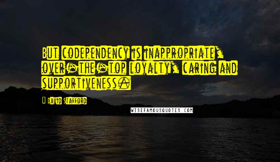 David Stafford Quotes: But codependency is inappropriate, over-the-top loyalty, caring and supportiveness.