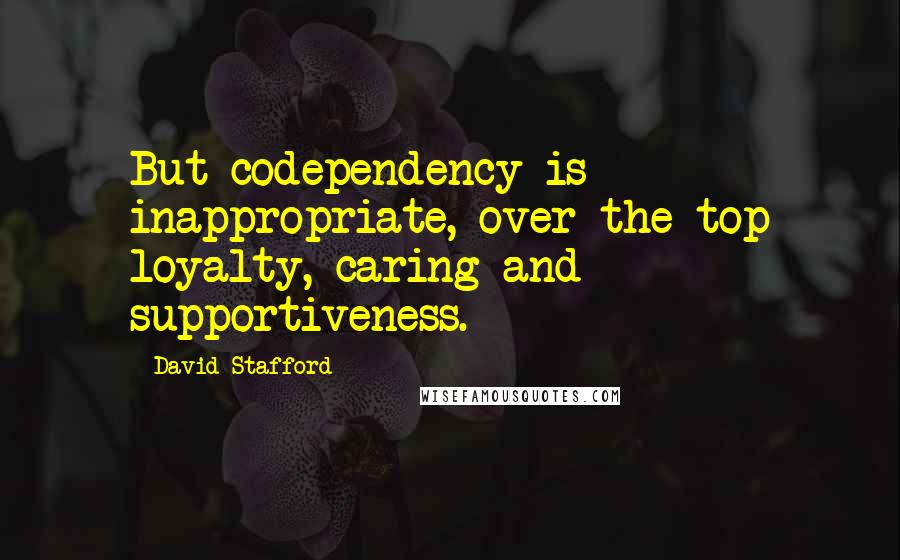 David Stafford Quotes: But codependency is inappropriate, over-the-top loyalty, caring and supportiveness.