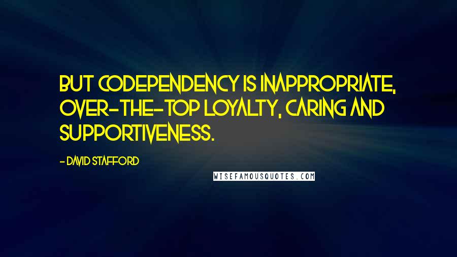 David Stafford Quotes: But codependency is inappropriate, over-the-top loyalty, caring and supportiveness.