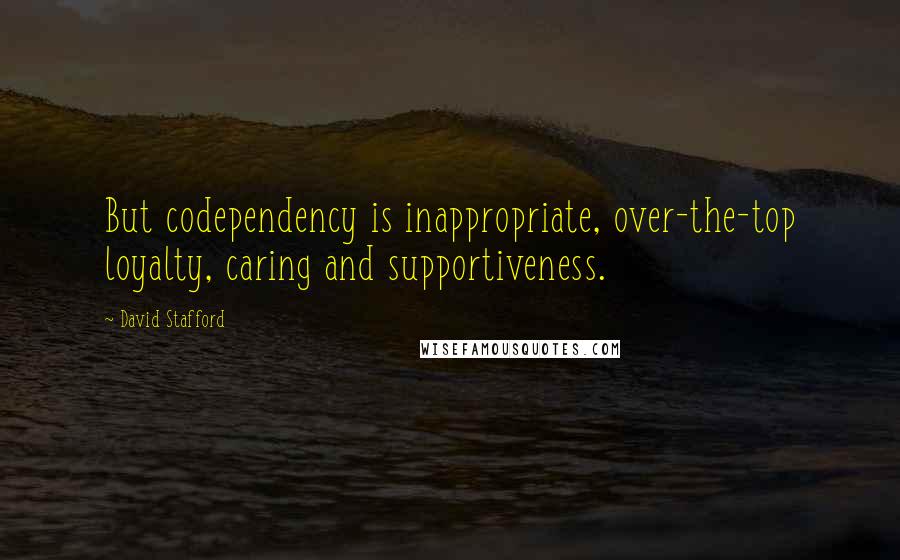 David Stafford Quotes: But codependency is inappropriate, over-the-top loyalty, caring and supportiveness.