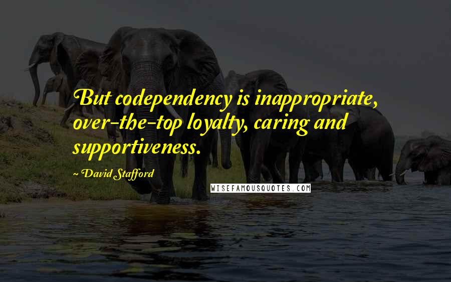 David Stafford Quotes: But codependency is inappropriate, over-the-top loyalty, caring and supportiveness.