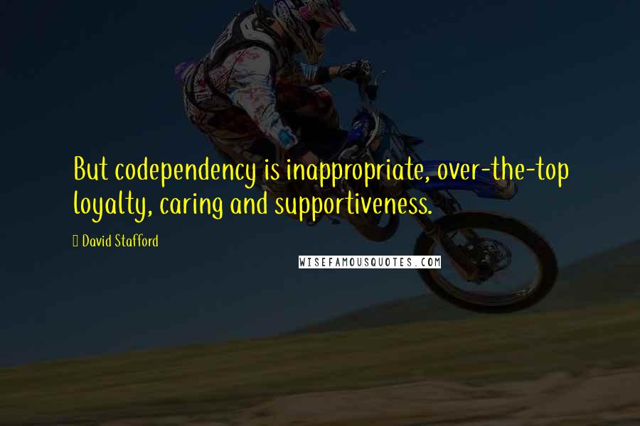 David Stafford Quotes: But codependency is inappropriate, over-the-top loyalty, caring and supportiveness.