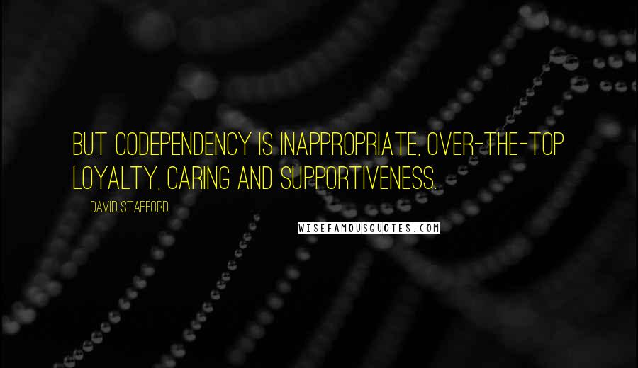 David Stafford Quotes: But codependency is inappropriate, over-the-top loyalty, caring and supportiveness.