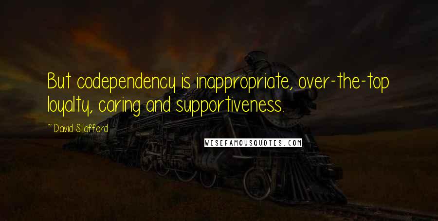 David Stafford Quotes: But codependency is inappropriate, over-the-top loyalty, caring and supportiveness.