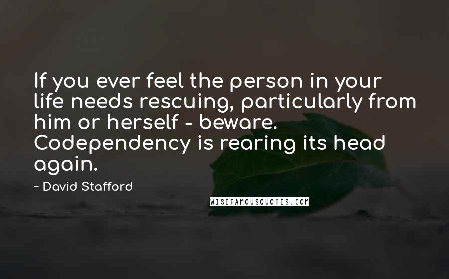 David Stafford Quotes: If you ever feel the person in your life needs rescuing, particularly from him or herself - beware. Codependency is rearing its head again.