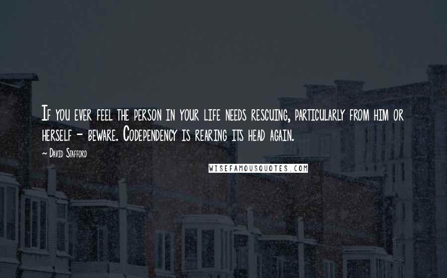 David Stafford Quotes: If you ever feel the person in your life needs rescuing, particularly from him or herself - beware. Codependency is rearing its head again.