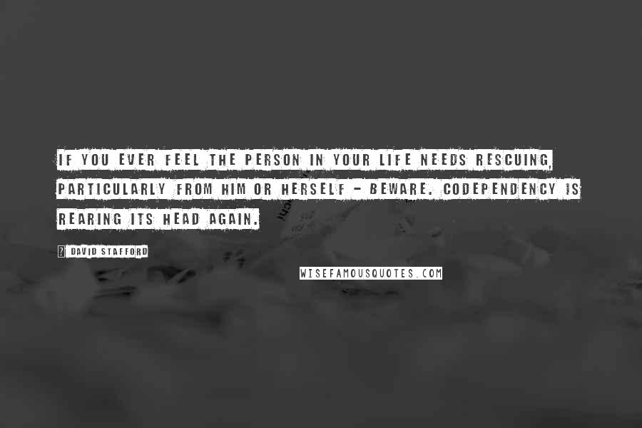 David Stafford Quotes: If you ever feel the person in your life needs rescuing, particularly from him or herself - beware. Codependency is rearing its head again.