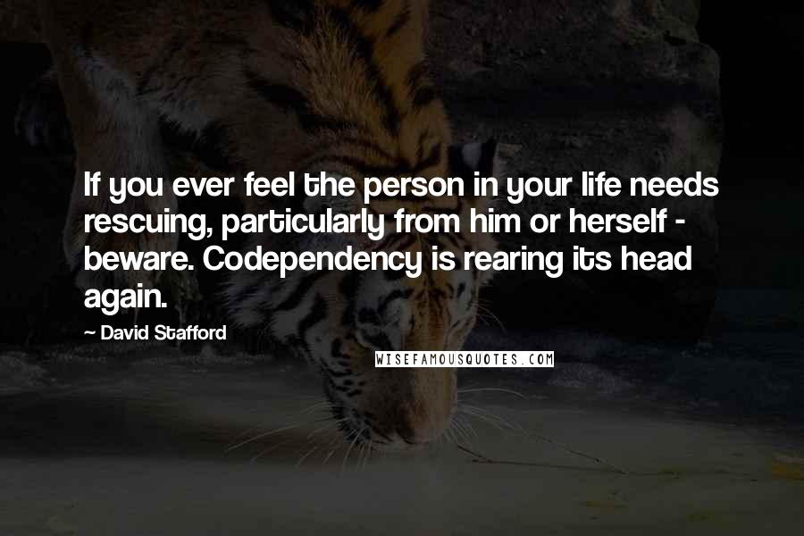 David Stafford Quotes: If you ever feel the person in your life needs rescuing, particularly from him or herself - beware. Codependency is rearing its head again.