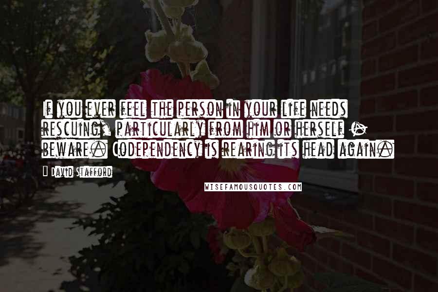 David Stafford Quotes: If you ever feel the person in your life needs rescuing, particularly from him or herself - beware. Codependency is rearing its head again.