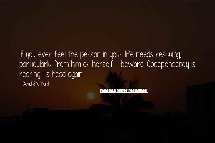 David Stafford Quotes: If you ever feel the person in your life needs rescuing, particularly from him or herself - beware. Codependency is rearing its head again.