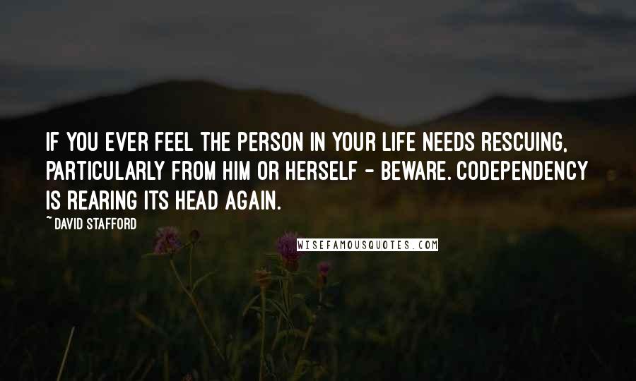 David Stafford Quotes: If you ever feel the person in your life needs rescuing, particularly from him or herself - beware. Codependency is rearing its head again.