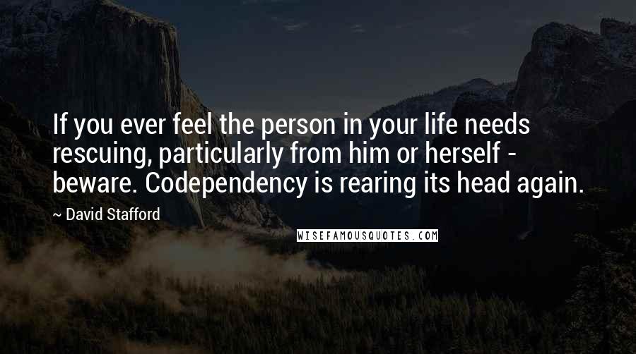 David Stafford Quotes: If you ever feel the person in your life needs rescuing, particularly from him or herself - beware. Codependency is rearing its head again.