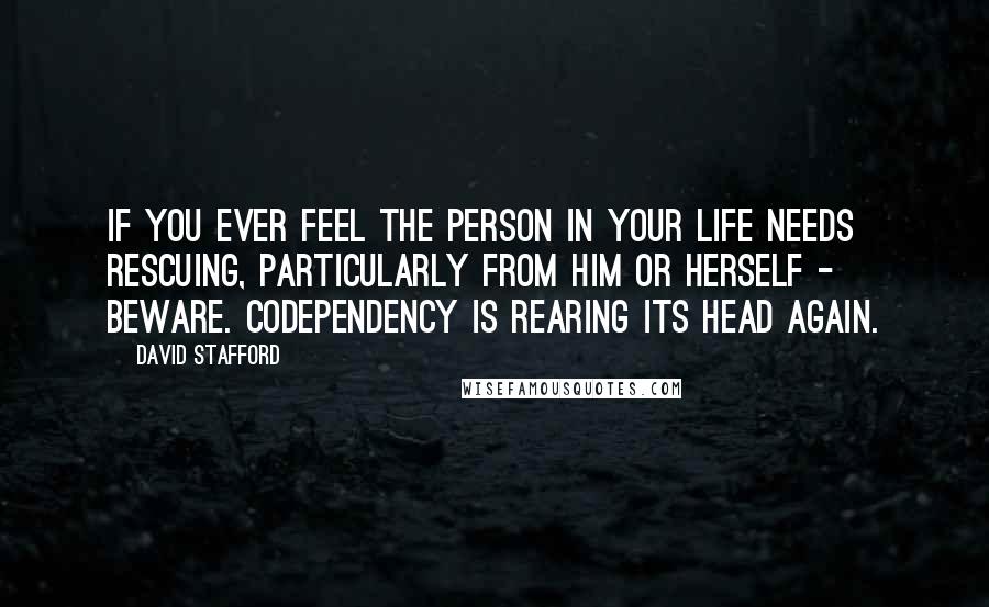 David Stafford Quotes: If you ever feel the person in your life needs rescuing, particularly from him or herself - beware. Codependency is rearing its head again.