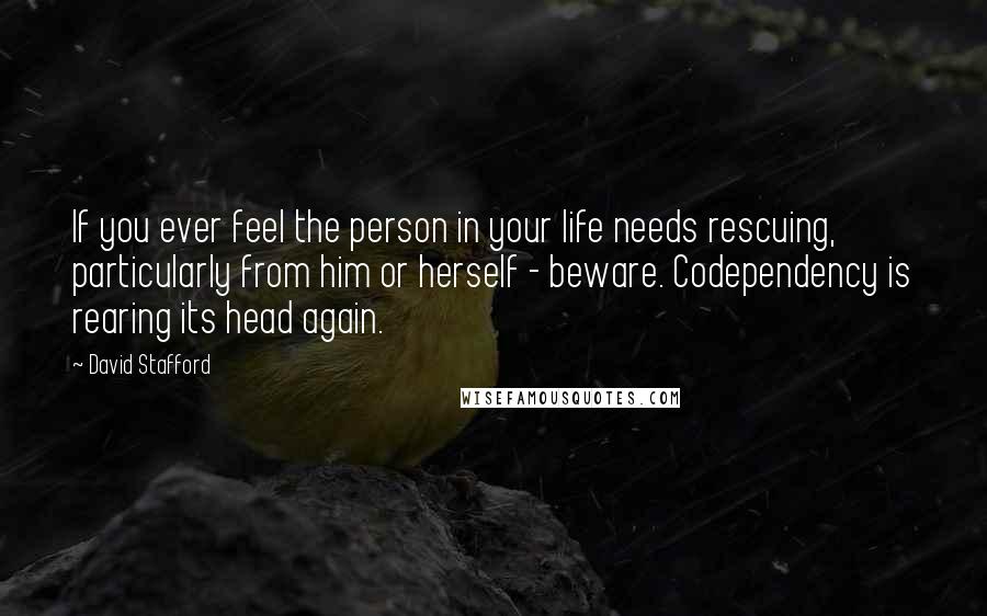 David Stafford Quotes: If you ever feel the person in your life needs rescuing, particularly from him or herself - beware. Codependency is rearing its head again.