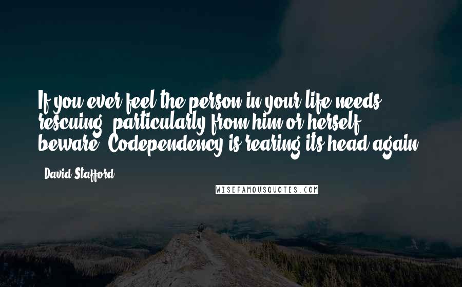 David Stafford Quotes: If you ever feel the person in your life needs rescuing, particularly from him or herself - beware. Codependency is rearing its head again.