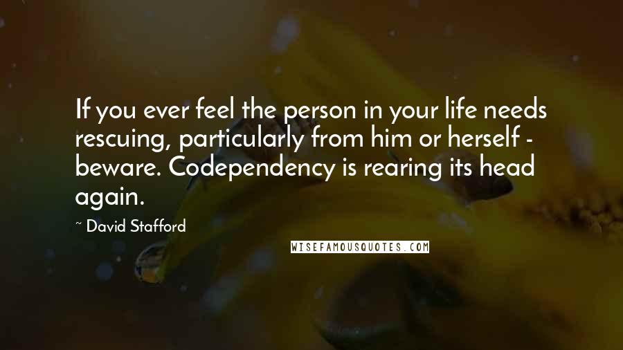 David Stafford Quotes: If you ever feel the person in your life needs rescuing, particularly from him or herself - beware. Codependency is rearing its head again.