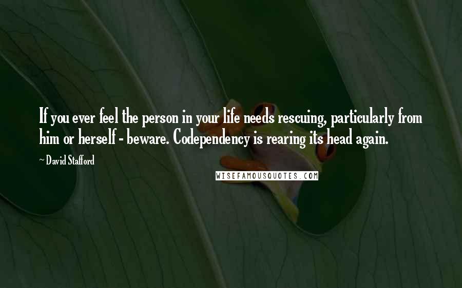 David Stafford Quotes: If you ever feel the person in your life needs rescuing, particularly from him or herself - beware. Codependency is rearing its head again.