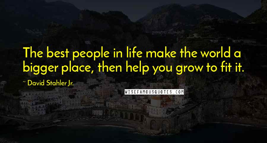 David Stahler Jr. Quotes: The best people in life make the world a bigger place, then help you grow to fit it.