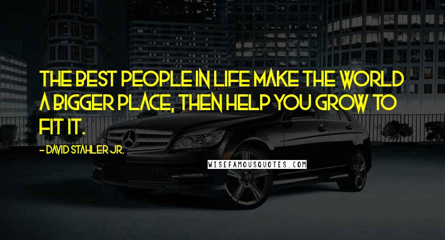 David Stahler Jr. Quotes: The best people in life make the world a bigger place, then help you grow to fit it.