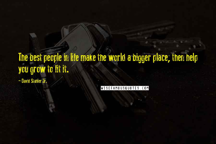 David Stahler Jr. Quotes: The best people in life make the world a bigger place, then help you grow to fit it.