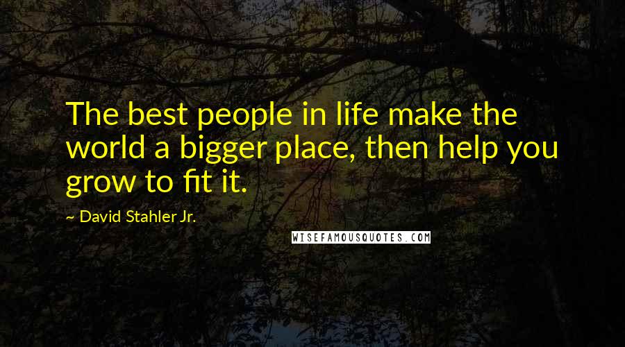 David Stahler Jr. Quotes: The best people in life make the world a bigger place, then help you grow to fit it.