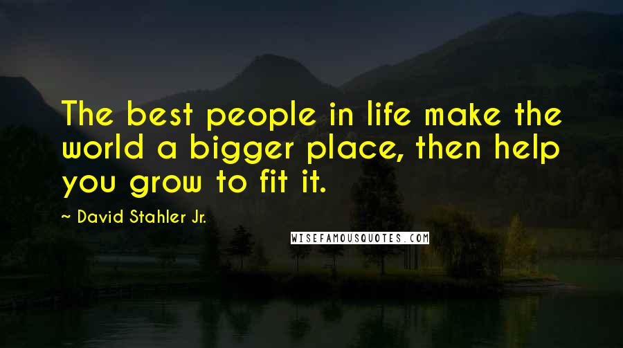 David Stahler Jr. Quotes: The best people in life make the world a bigger place, then help you grow to fit it.