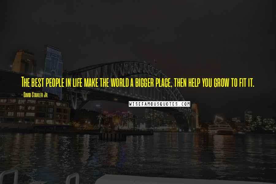David Stahler Jr. Quotes: The best people in life make the world a bigger place, then help you grow to fit it.