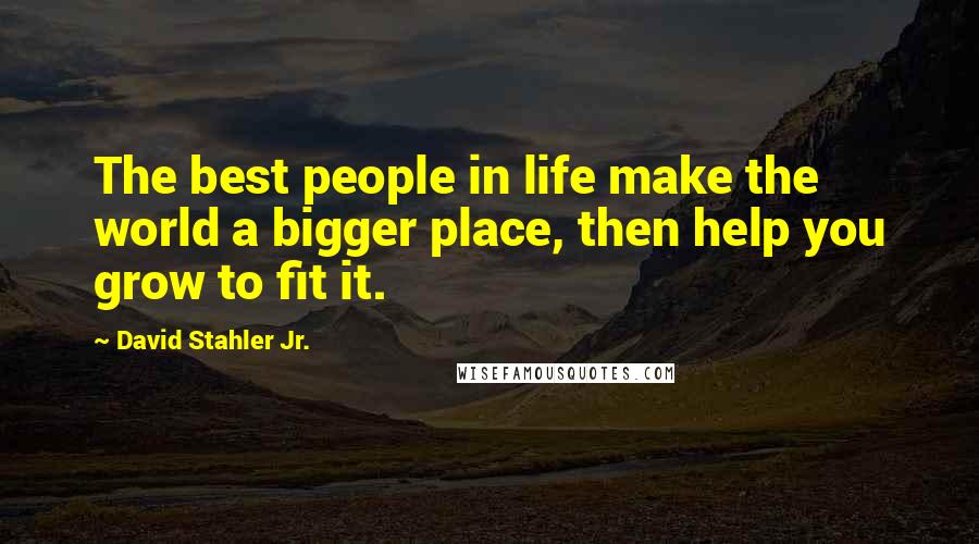 David Stahler Jr. Quotes: The best people in life make the world a bigger place, then help you grow to fit it.