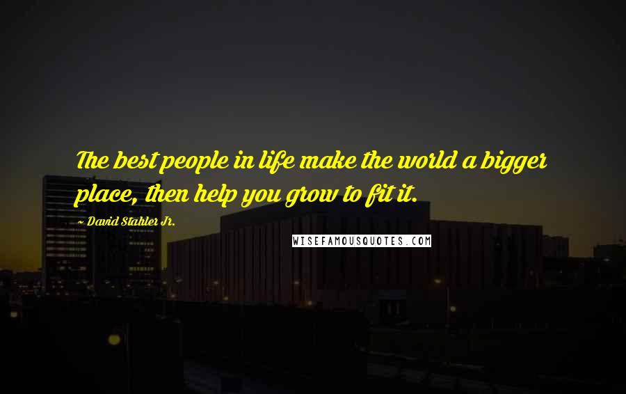 David Stahler Jr. Quotes: The best people in life make the world a bigger place, then help you grow to fit it.