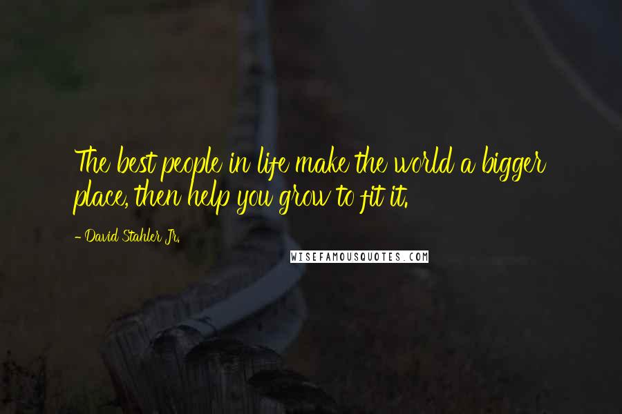 David Stahler Jr. Quotes: The best people in life make the world a bigger place, then help you grow to fit it.